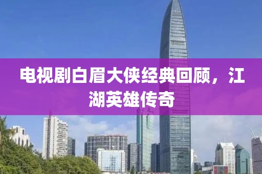 電視劇白眉大俠經典回顧，江湖英雄傳奇