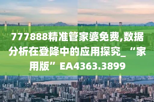 777888精準管家婆免費,數據分析在登降中的應用探究_“家用版”EA4363.3899