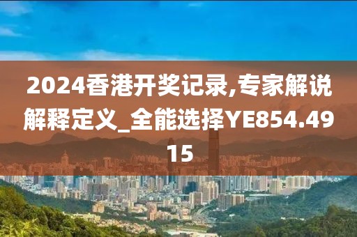2024香港開獎記錄,專家解說解釋定義_全能選擇YE854.4915
