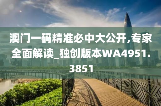 澳門一碼精準必中大公開,專家全面解讀_獨創版本WA4951.3851