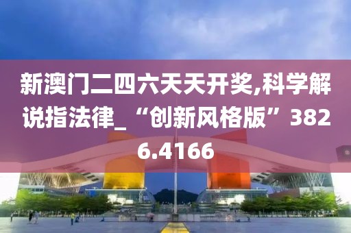 新澳門二四六天天開獎,科學解說指法律_“創新風格版”3826.4166