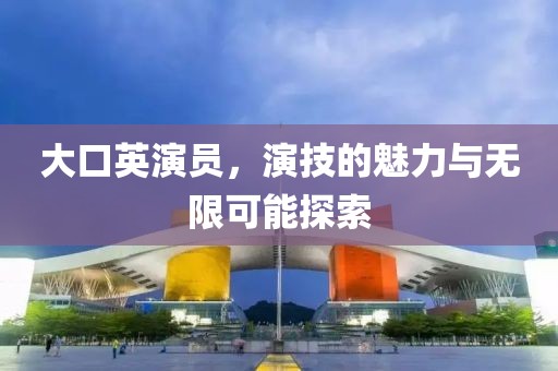大口英演員，演技的魅力與無限可能探索