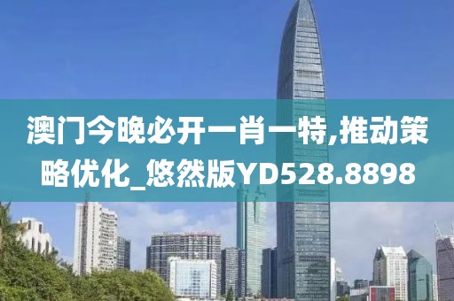 澳門今晚必開一肖一特,推動策略優化_悠然版YD528.8898