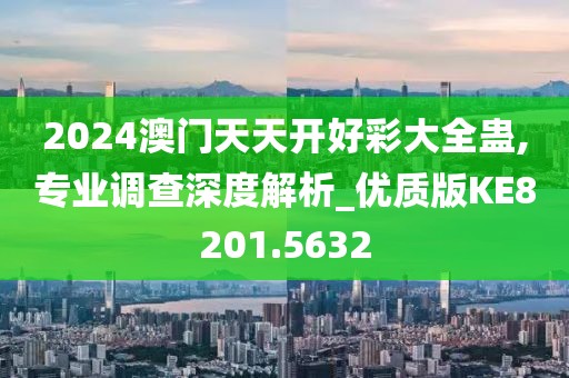 2024澳門天天開好彩大全蠱,專業調查深度解析_優質版KE8201.5632