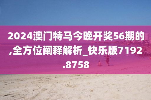 2024澳門特馬今晚開獎56期的,全方位闡釋解析_快樂版7192.8758