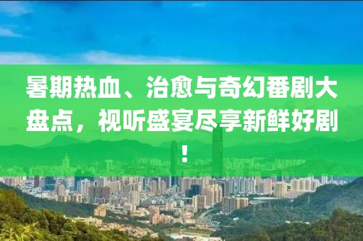 暑期熱血、治愈與奇幻番劇大盤點，視聽盛宴盡享新鮮好劇！