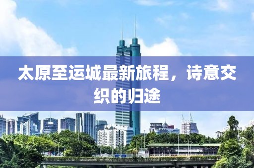 太原至運城最新旅程，詩意交織的歸途