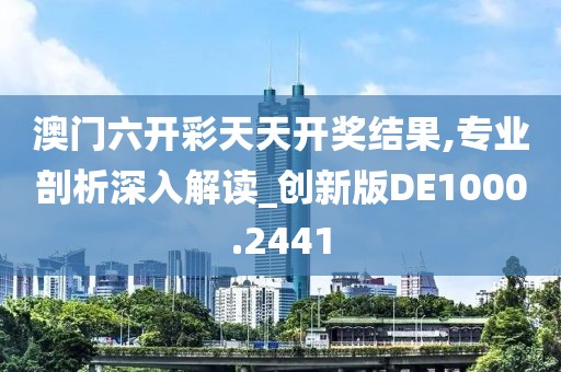 澳門六開彩天天開獎結果,專業剖析深入解讀_創新版DE1000.2441