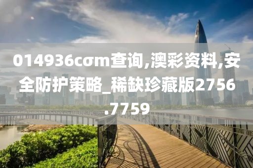 014936cσm查詢,澳彩資料,安全防護策略_稀缺珍藏版2756.7759
