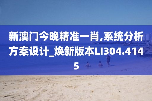 新澳門今晚精準一肖,系統分析方案設計_煥新版本LI304.4145