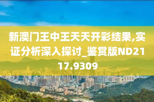 新澳門王中王天天開彩結果,實證分析深入探討_鑒賞版ND2117.9309