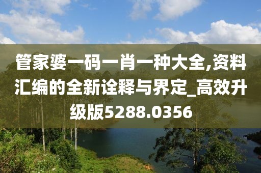 管家婆一碼一肖一種大全,資料匯編的全新詮釋與界定_高效升級版5288.0356