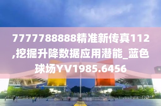 7777788888精準新傳真112,挖掘升降數據應用潛能_藍色球場YV1985.6456