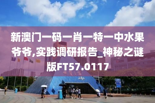 新澳門一碼一肖一特一中水果爺爺,實踐調研報告_神秘之謎版FT57.0117