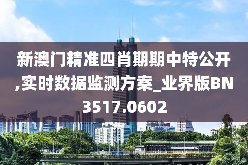 新澳門精準四肖期期中特公開,實時數據監測方案_業界版BN3517.0602