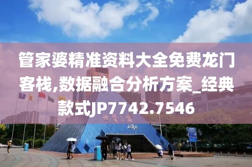 管家婆精準資料大全免費龍門客棧,數據融合分析方案_經典款式JP7742.7546