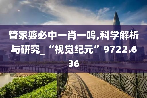 管家婆必中一肖一鳴,科學解析與研究_“視覺紀元”9722.636