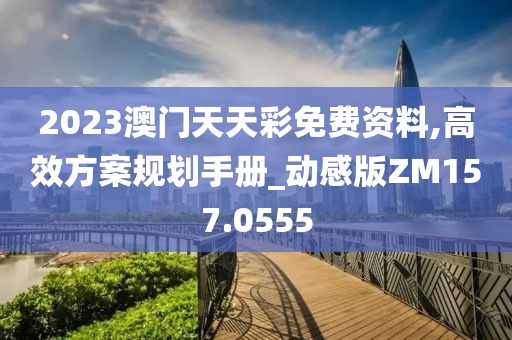 2023澳門天天彩免費資料,高效方案規劃手冊_動感版ZM157.0555