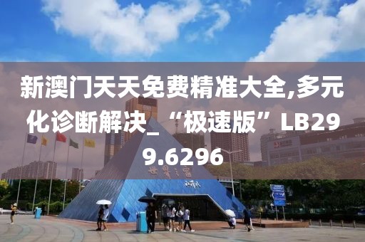 新澳門天天免費精準大全,多元化診斷解決_“極速版”LB299.6296