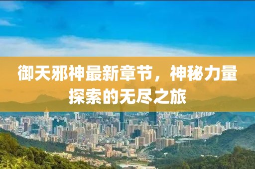 御天邪神最新章節，神秘力量探索的無盡之旅