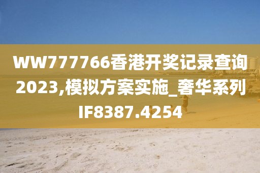 WW777766香港開獎記錄查詢2023,模擬方案實施_奢華系列IF8387.4254