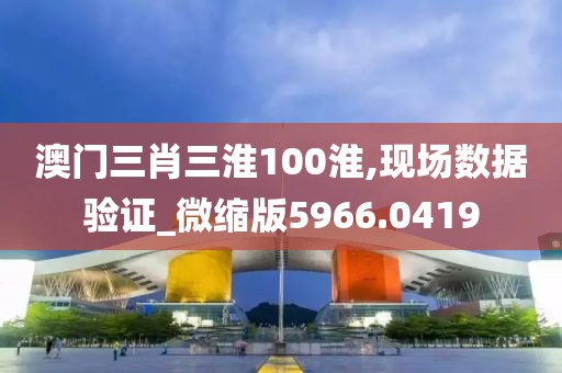 澳門三肖三淮100淮,現場數據驗證_微縮版5966.0419