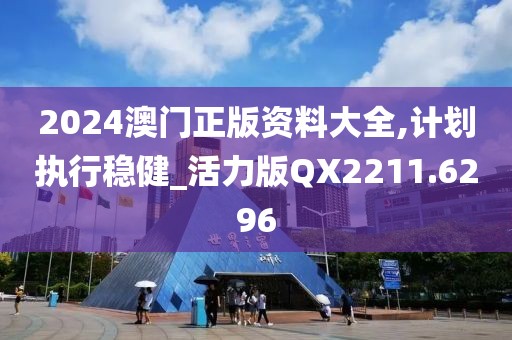 2024澳門正版資料大全,計劃執行穩健_活力版QX2211.6296