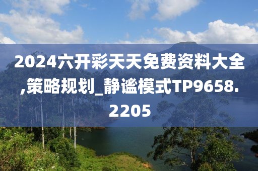 2024六開彩天天免費資料大全,策略規劃_靜謐模式TP9658.2205