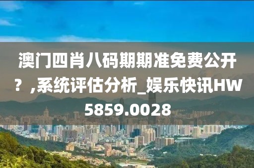 澳門四肖八碼期期準免費公開？,系統評估分析_娛樂快訊HW5859.0028