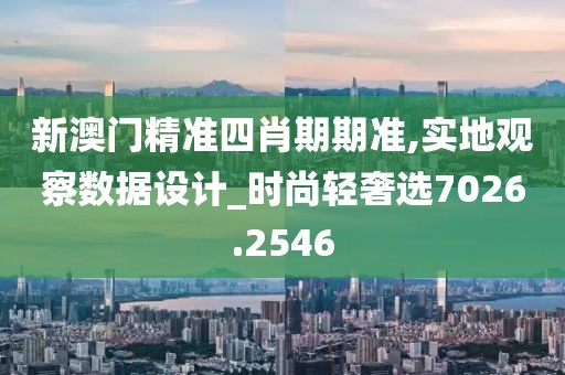 新澳門精準四肖期期準,實地觀察數據設計_時尚輕奢選7026.2546