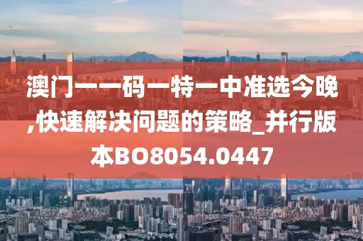 澳門一一碼一特一中準選今晚,快速解決問題的策略_并行版本BO8054.0447