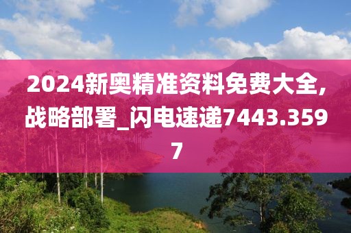 2024新奧精準資料免費大全,戰略部署_閃電速遞7443.3597
