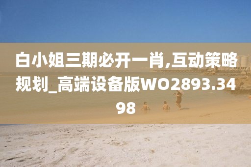 白小姐三期必開一肖,互動策略規劃_高端設備版WO2893.3498