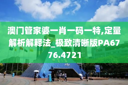 澳門管家婆一肖一碼一特,定量解析解釋法_極致清晰版PA6776.4721