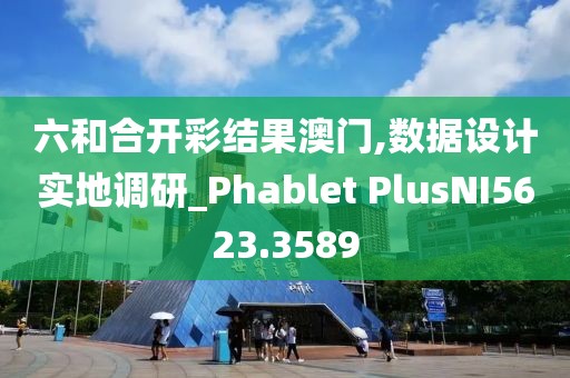 六和合開彩結果澳門,數據設計實地調研_Phablet PlusNI5623.3589