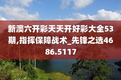 新澳六開彩天天開好彩大全53期,指揮保障戰術_先鋒之選4686.5117