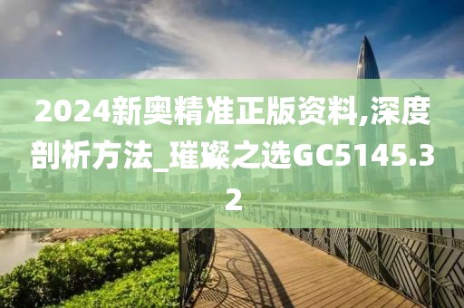 2024新奧精準正版資料,深度剖析方法_璀璨之選GC5145.32