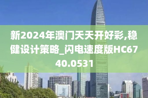 新2024年澳門天天開好彩,穩健設計策略_閃電速度版HC6740.0531