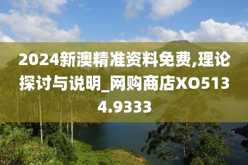 2024新澳精準資料免費,理論探討與說明_網購商店XO5134.9333