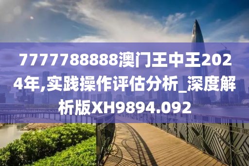 7777788888澳門王中王2024年,實踐操作評估分析_深度解析版XH9894.092