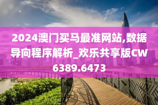 2024澳門買馬最準網站,數據導向程序解析_歡樂共享版CW6389.6473