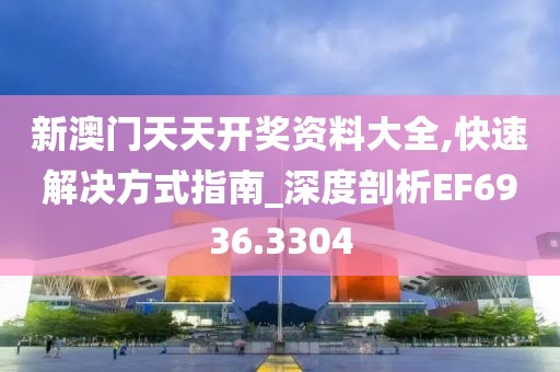 新澳門天天開獎資料大全,快速解決方式指南_深度剖析EF6936.3304