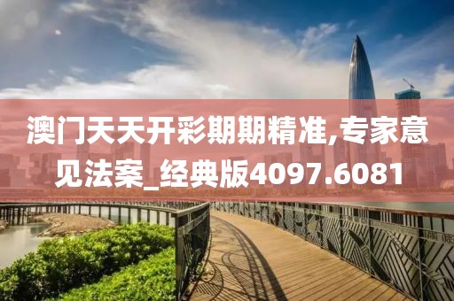 澳門天天開彩期期精準,專家意見法案_經典版4097.6081