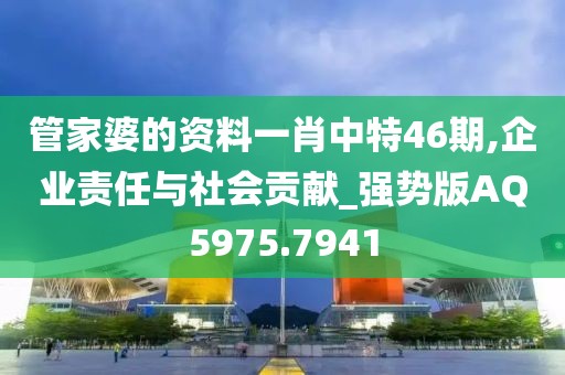 管家婆的資料一肖中特46期,企業責任與社會貢獻_強勢版AQ5975.7941