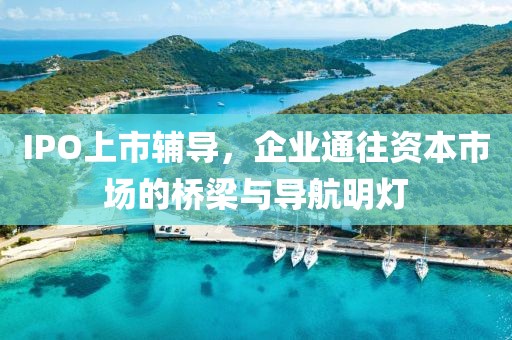 IPO上市輔導，企業通往資本市場的橋梁與導航明燈