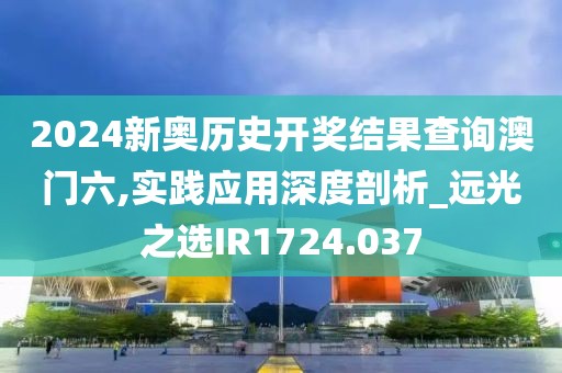 2024新奧歷史開獎結果查詢澳門六,實踐應用深度剖析_遠光之選IR1724.037