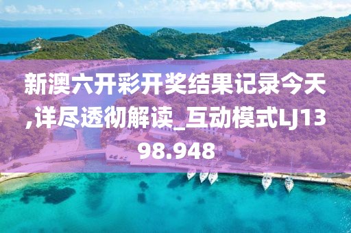 新澳六開彩開獎結果記錄今天,詳盡透徹解讀_互動模式LJ1398.948
