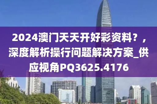 2024澳門天天開好彩資料？,深度解析操行問題解決方案_供應視角PQ3625.4176