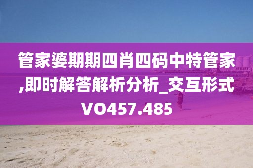 管家婆期期四肖四碼中特管家,即時解答解析分析_交互形式VO457.485