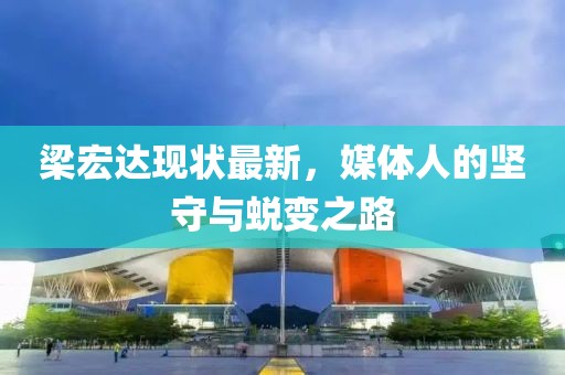 梁宏達現狀最新，媒體人的堅守與蛻變之路